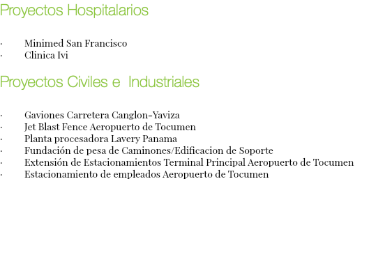 Proyectos Hospitalarios · Minimed San Francisco · Clinica Ivi Proyectos Civiles e Industriales · Gaviones Carretera Canglon-Yaviza · Jet Blast Fence Aeropuerto de Tocumen · Planta procesadora Lavery Panama · Fundación de pesa de Caminones/Edificacion de Soporte · Extensión de Estacionamientos Terminal Principal Aeropuerto de Tocumen · Estacionamiento de empleados Aeropuerto de Tocumen